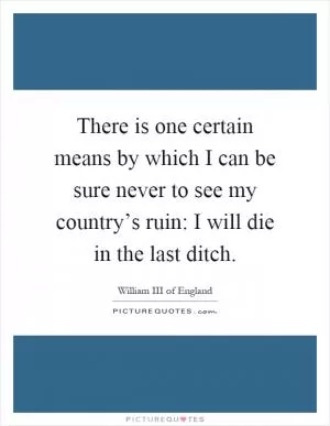 There is one certain means by which I can be sure never to see my country’s ruin: I will die in the last ditch Picture Quote #1