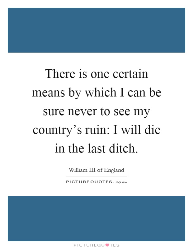 There is one certain means by which I can be sure never to see my country's ruin: I will die in the last ditch Picture Quote #1