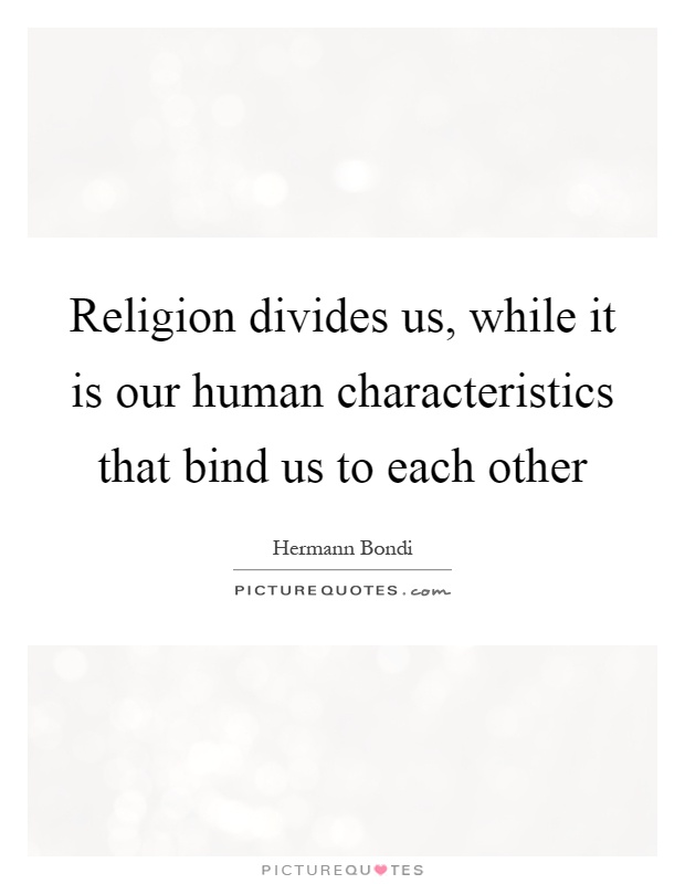 Religion divides us, while it is our human characteristics that bind us to each other Picture Quote #1