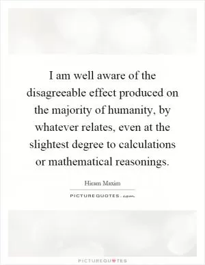 I am well aware of the disagreeable effect produced on the majority of humanity, by whatever relates, even at the slightest degree to calculations or mathematical reasonings Picture Quote #1
