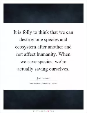 It is folly to think that we can destroy one species and ecosystem after another and not affect humanity. When we save species, we’re actually saving ourselves Picture Quote #1
