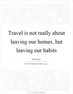 Travel is not really about leaving our homes, but leaving our habits Picture Quote #1