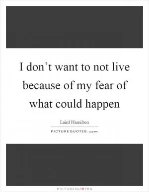 I don’t want to not live because of my fear of what could happen Picture Quote #1