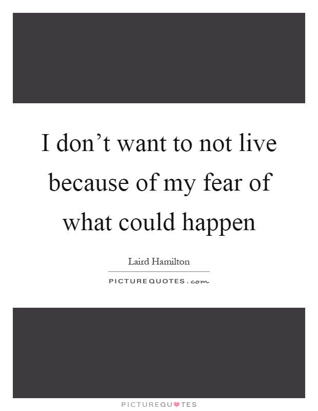 I don't want to not live because of my fear of what could happen Picture Quote #1