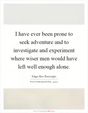 I have ever been prone to seek adventure and to investigate and experiment where wiser men would have left well enough alone Picture Quote #1