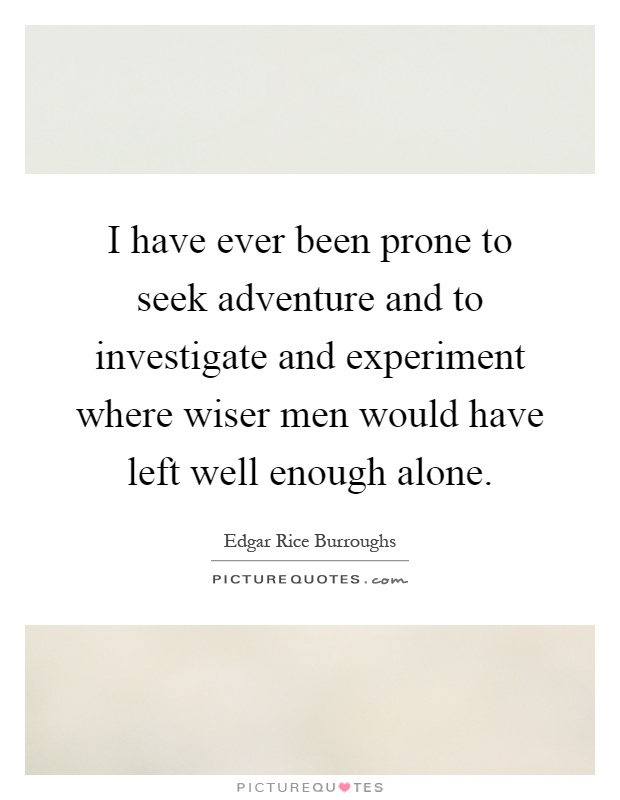 I have ever been prone to seek adventure and to investigate and experiment where wiser men would have left well enough alone Picture Quote #1
