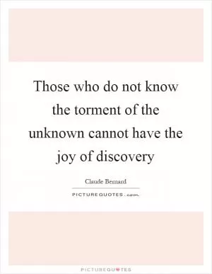 Those who do not know the torment of the unknown cannot have the joy of discovery Picture Quote #1