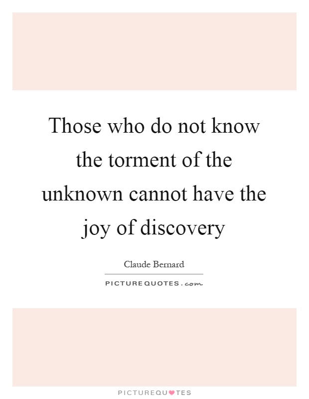 Those who do not know the torment of the unknown cannot have the joy of discovery Picture Quote #1