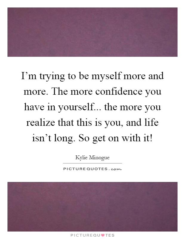 I'm trying to be myself more and more. The more confidence you have in yourself... the more you realize that this is you, and life isn't long. So get on with it! Picture Quote #1