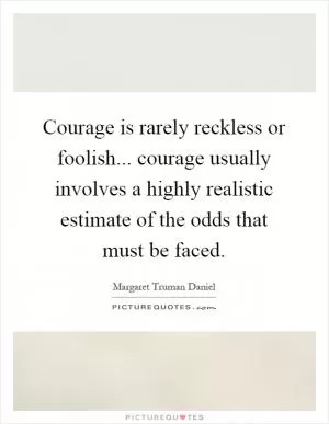 Courage is rarely reckless or foolish... courage usually involves a highly realistic estimate of the odds that must be faced Picture Quote #1