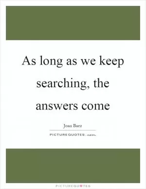 As long as we keep searching, the answers come Picture Quote #1
