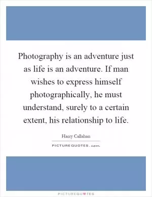 Photography is an adventure just as life is an adventure. If man wishes to express himself photographically, he must understand, surely to a certain extent, his relationship to life Picture Quote #1