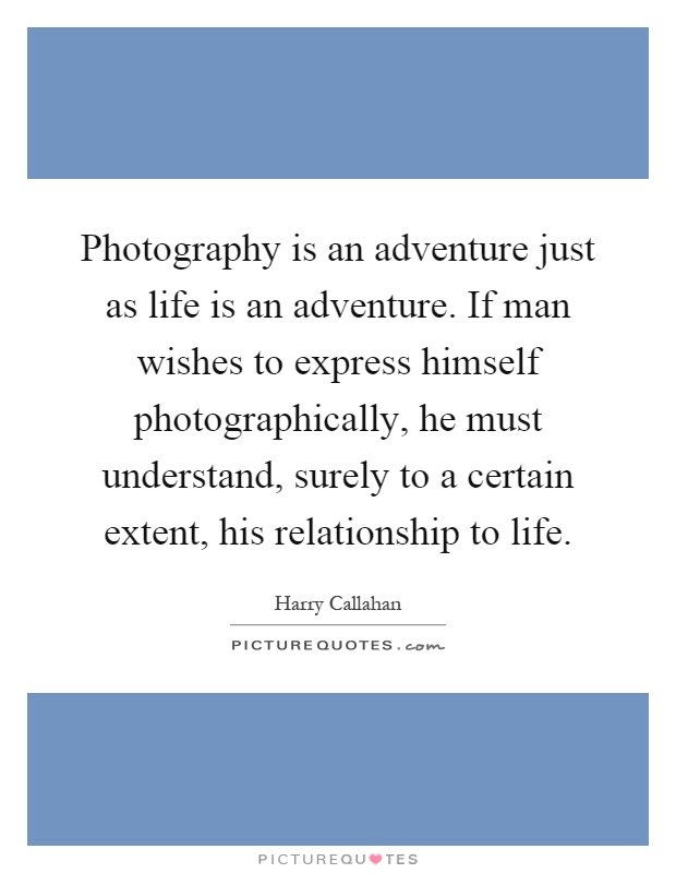 Photography is an adventure just as life is an adventure. If man wishes to express himself photographically, he must understand, surely to a certain extent, his relationship to life Picture Quote #1