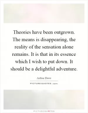 Theories have been outgrown. The means is disappearing, the reality of the sensation alone remains. It is that in its essence which I wish to put down. It should be a delightful adventure Picture Quote #1