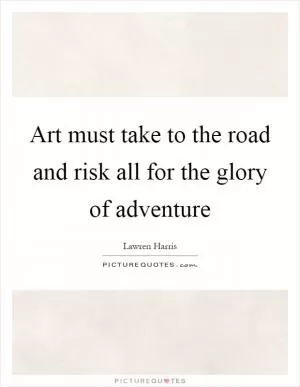 Art must take to the road and risk all for the glory of adventure Picture Quote #1
