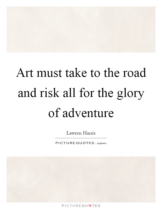 Art must take to the road and risk all for the glory of adventure Picture Quote #1