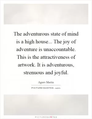 The adventurous state of mind is a high house... The joy of adventure is unaccountable. This is the attractiveness of artwork. It is adventurous, strenuous and joyful Picture Quote #1