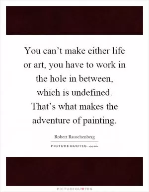 You can’t make either life or art, you have to work in the hole in between, which is undefined. That’s what makes the adventure of painting Picture Quote #1