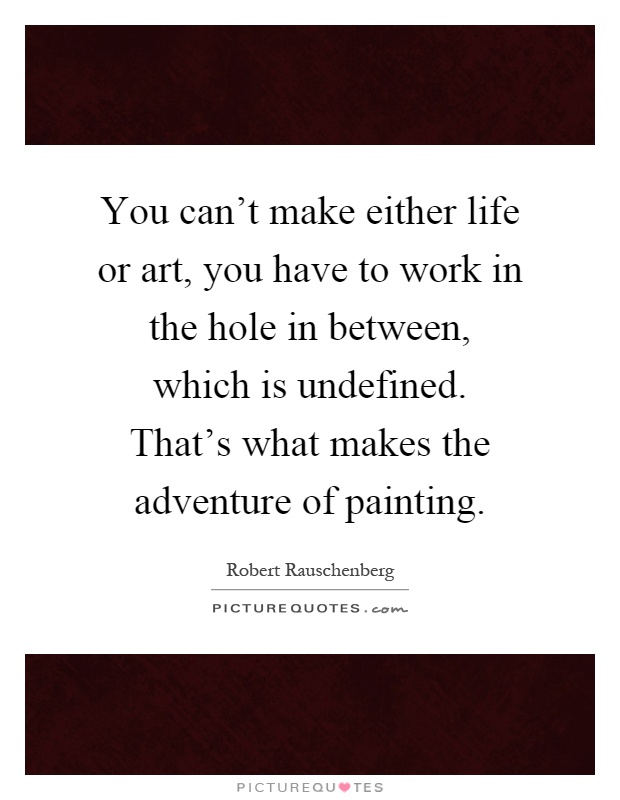 You can't make either life or art, you have to work in the hole in between, which is undefined. That's what makes the adventure of painting Picture Quote #1