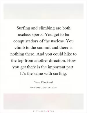 Surfing and climbing are both useless sports. You get to be conquistadors of the useless. You climb to the summit and there is nothing there. And you could hike to the top from another direction. How you get there is the important part. It’s the same with surfing Picture Quote #1