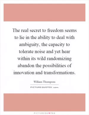 The real secret to freedom seems to lie in the ability to deal with ambiguity, the capacity to tolerate noise and yet hear within its wild randomizing abandon the possibilities of innovation and transformations Picture Quote #1