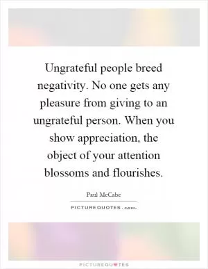 Ungrateful people breed negativity. No one gets any pleasure from giving to an ungrateful person. When you show appreciation, the object of your attention blossoms and flourishes Picture Quote #1