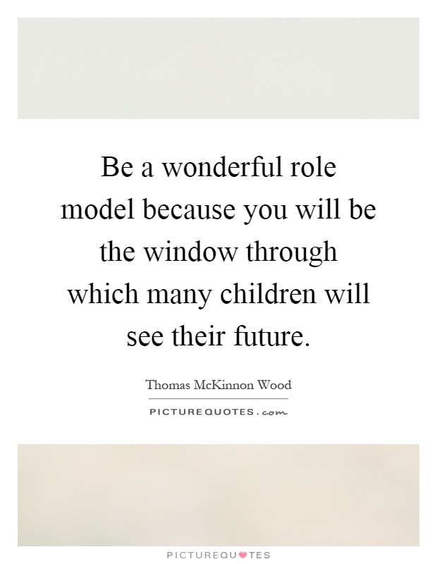 Be a wonderful role model because you will be the window through which many children will see their future Picture Quote #1