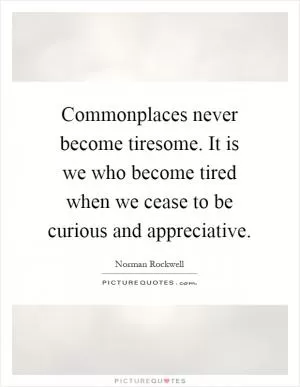 Commonplaces never become tiresome. It is we who become tired when we cease to be curious and appreciative Picture Quote #1