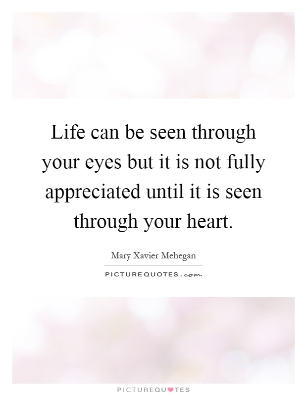 Life can be seen through your eyes but it is not fully appreciated until it is seen through your heart Picture Quote #1