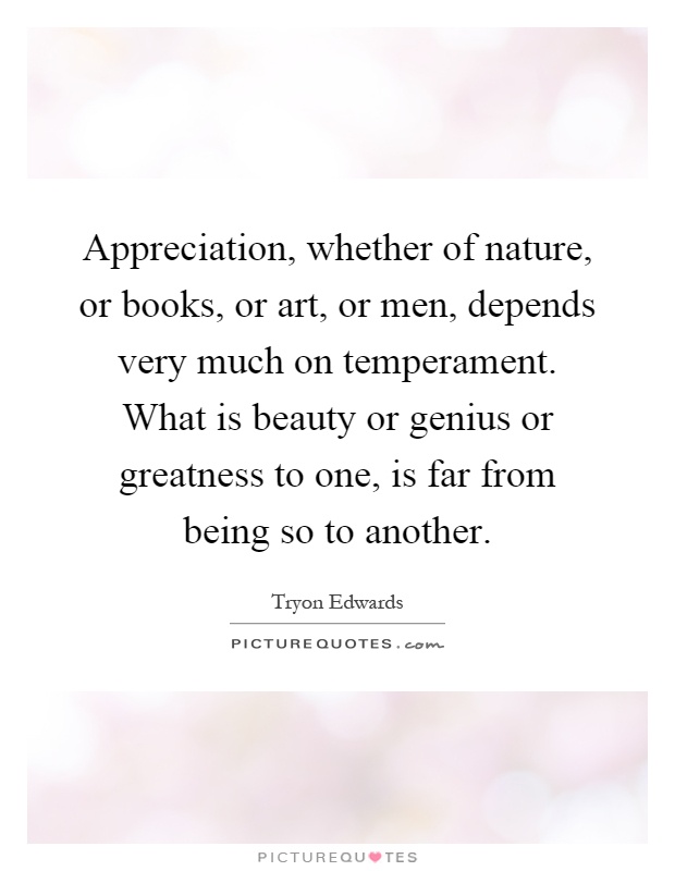 Appreciation, whether of nature, or books, or art, or men, depends very much on temperament. What is beauty or genius or greatness to one, is far from being so to another Picture Quote #1