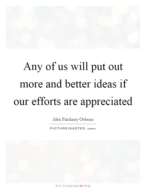 Any of us will put out more and better ideas if our efforts are appreciated Picture Quote #1