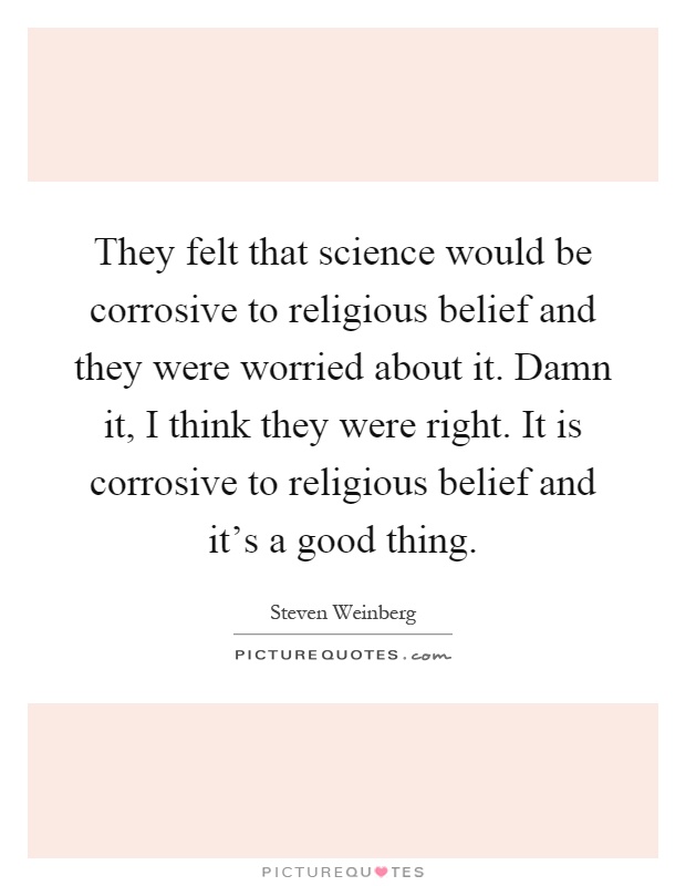 They felt that science would be corrosive to religious belief and they were worried about it. Damn it, I think they were right. It is corrosive to religious belief and it's a good thing Picture Quote #1