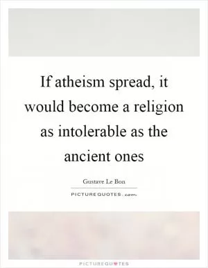 If atheism spread, it would become a religion as intolerable as the ancient ones Picture Quote #1