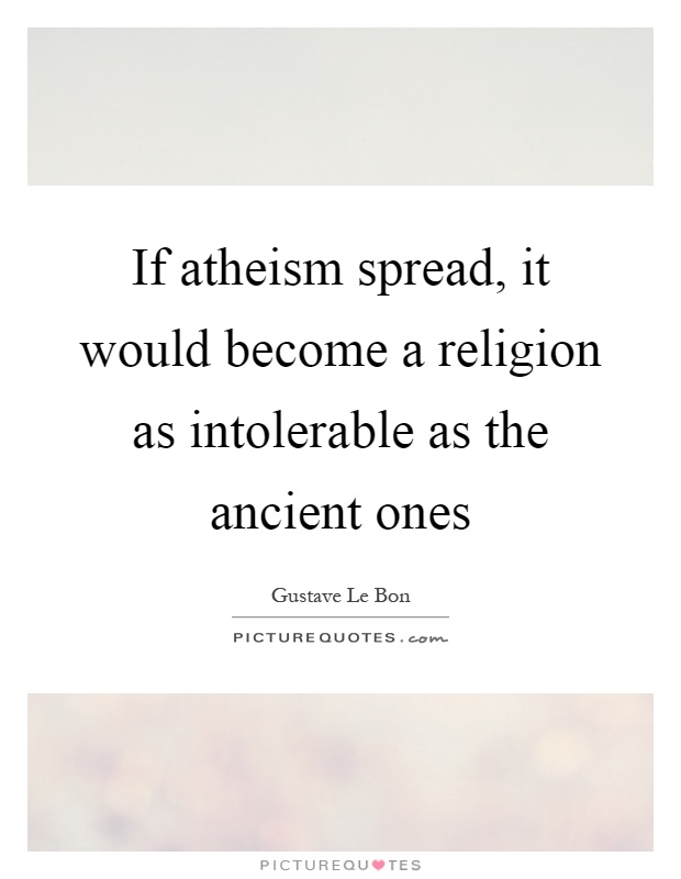 If atheism spread, it would become a religion as intolerable as the ancient ones Picture Quote #1
