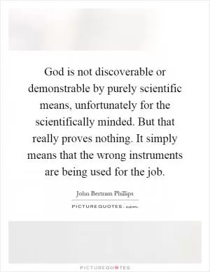God is not discoverable or demonstrable by purely scientific means, unfortunately for the scientifically minded. But that really proves nothing. It simply means that the wrong instruments are being used for the job Picture Quote #1