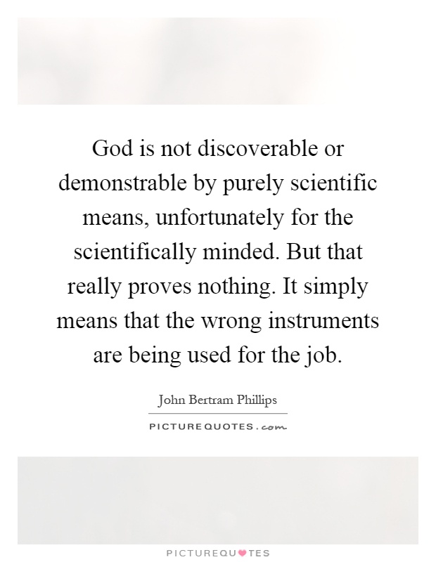 God is not discoverable or demonstrable by purely scientific means, unfortunately for the scientifically minded. But that really proves nothing. It simply means that the wrong instruments are being used for the job Picture Quote #1