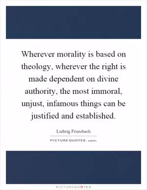 Wherever morality is based on theology, wherever the right is made dependent on divine authority, the most immoral, unjust, infamous things can be justified and established Picture Quote #1