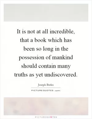 It is not at all incredible, that a book which has been so long in the possession of mankind should contain many truths as yet undiscovered Picture Quote #1