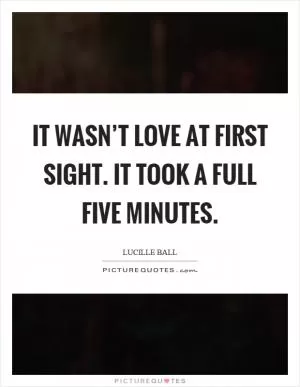It wasn’t love at first sight. It took a full five minutes Picture Quote #1