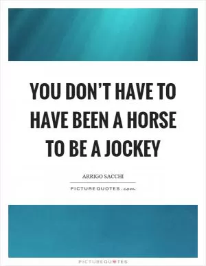 You don’t have to have been a horse to be a jockey Picture Quote #1