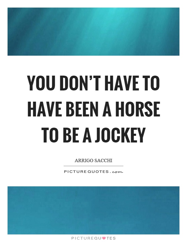 You don't have to have been a horse to be a jockey Picture Quote #1