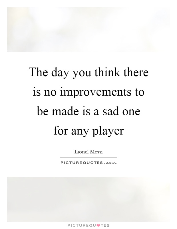 The day you think there is no improvements to be made is a sad one for any player Picture Quote #1
