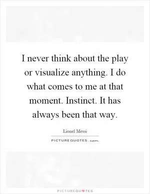 I never think about the play or visualize anything. I do what comes to me at that moment. Instinct. It has always been that way Picture Quote #1