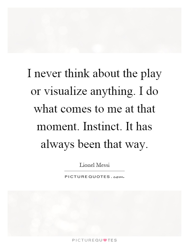 I never think about the play or visualize anything. I do what comes to me at that moment. Instinct. It has always been that way Picture Quote #1