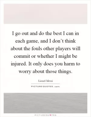 I go out and do the best I can in each game, and I don’t think about the fouls other players will commit or whether I might be injured. It only does you harm to worry about those things Picture Quote #1