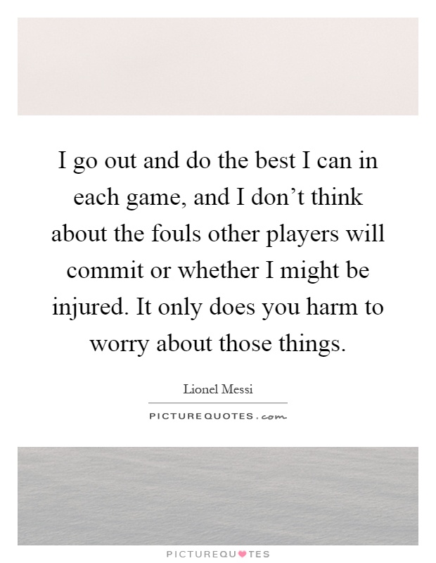 I go out and do the best I can in each game, and I don't think about the fouls other players will commit or whether I might be injured. It only does you harm to worry about those things Picture Quote #1