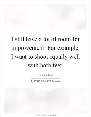 I still have a lot of room for improvement. For example, I want to shoot equally well with both feet Picture Quote #1