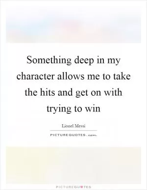 Something deep in my character allows me to take the hits and get on with trying to win Picture Quote #1