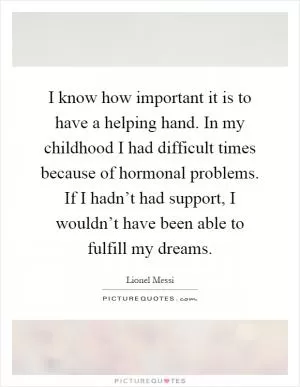I know how important it is to have a helping hand. In my childhood I had difficult times because of hormonal problems. If I hadn’t had support, I wouldn’t have been able to fulfill my dreams Picture Quote #1