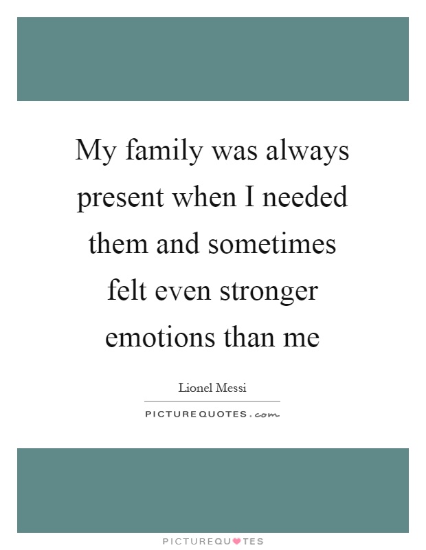 My family was always present when I needed them and sometimes felt even stronger emotions than me Picture Quote #1